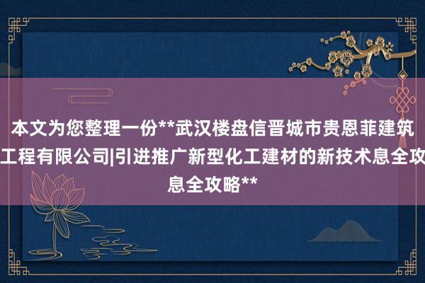 本文为您整理一份**武汉楼盘信晋城市贵恩菲建筑装饰工程有限公司|引进推广新型化工建材的新技术息全攻略**