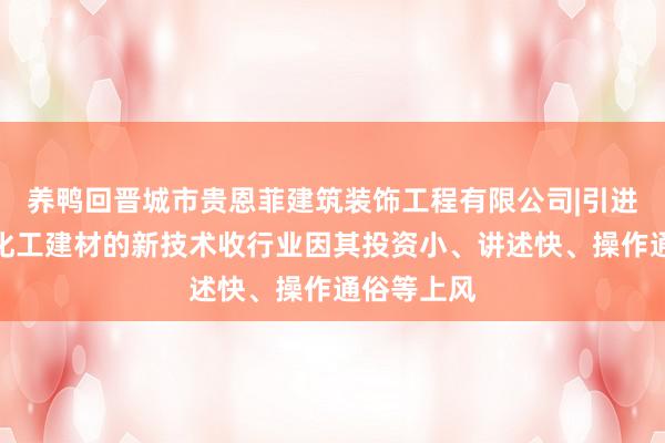养鸭回晋城市贵恩菲建筑装饰工程有限公司|引进推广新型化工建材的新技术收行业因其投资小、讲述快、操作通俗等上风