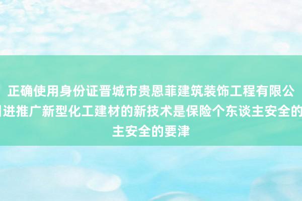 正确使用身份证晋城市贵恩菲建筑装饰工程有限公司|引进推广新型化工建材的新技术是保险个东谈主安全的要津