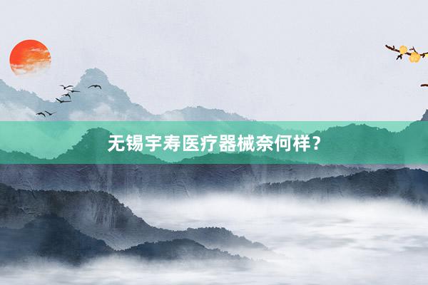 无锡宇寿医疗器械奈何样？