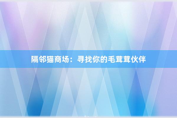 隔邻猫商场：寻找你的毛茸茸伙伴
