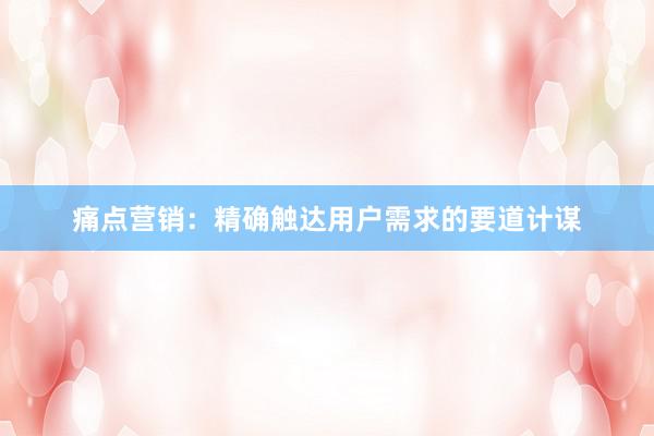 痛点营销：精确触达用户需求的要道计谋